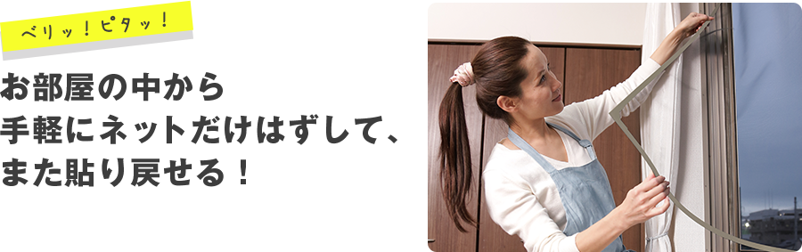 お部屋の中から手軽に網だけはずして、また貼り戻せる！